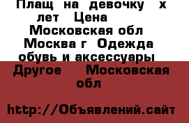 Плащ  на  девочку 4-х лет › Цена ­ 400 - Московская обл., Москва г. Одежда, обувь и аксессуары » Другое   . Московская обл.
